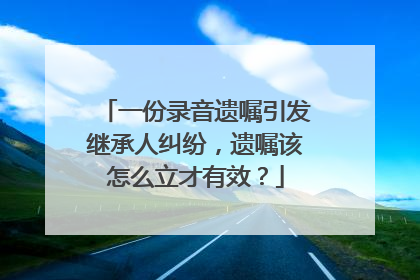 一份录音遗嘱引发继承人纠纷，遗嘱该怎么立才有效？